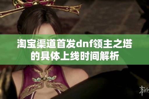 淘宝渠道首发dnf领主之塔的具体上线时间解析