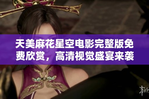 天美麻花星空电影完整版免费欣赏，高清视觉盛宴来袭