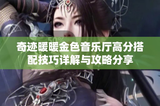 奇迹暖暖金色音乐厅高分搭配技巧详解与攻略分享