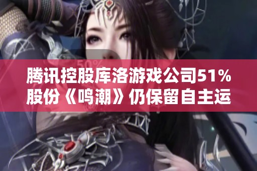 腾讯控股库洛游戏公司51%股份《鸣潮》仍保留自主运营权