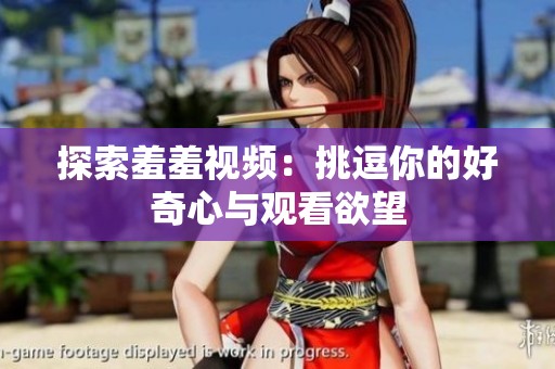 探索羞羞视频：挑逗你的好奇心与观看欲望