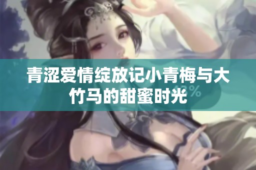 青涩爱情绽放记小青梅与大竹马的甜蜜时光