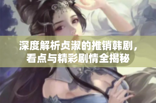 深度解析贞淑的推销韩剧，看点与精彩剧情全揭秘