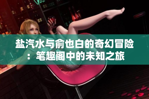 盐汽水与俞也白的奇幻冒险：笔趣阁中的未知之旅