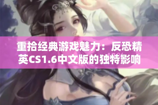 重拾经典游戏魅力：反恐精英CS1.6中文版的独特影响力