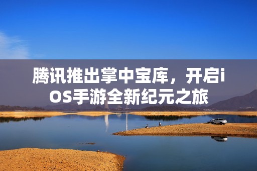 腾讯推出掌中宝库，开启iOS手游全新纪元之旅