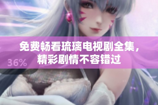 免费畅看琉璃电视剧全集，精彩剧情不容错过