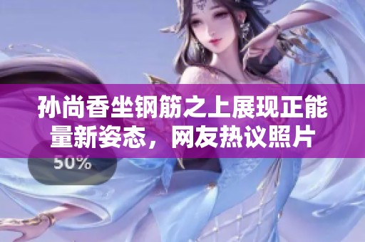 孙尚香坐钢筋之上展现正能量新姿态，网友热议照片
