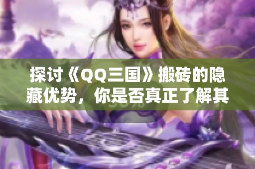 探讨《QQ三国》搬砖的隐藏优势，你是否真正了解其价值？