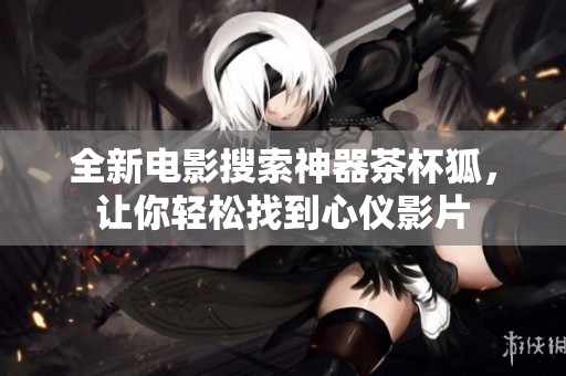 全新电影搜索神器茶杯狐，让你轻松找到心仪影片