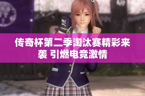 传奇杯第二季淘汰赛精彩来袭 引燃电竞激情