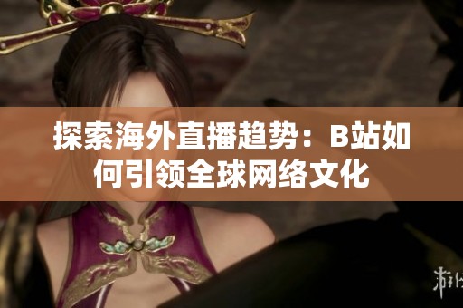 探索海外直播趋势：B站如何引领全球网络文化