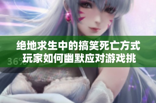 绝地求生中的搞笑死亡方式 玩家如何幽默应对游戏挑战