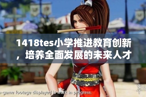 1418tes小学推进教育创新，培养全面发展的未来人才