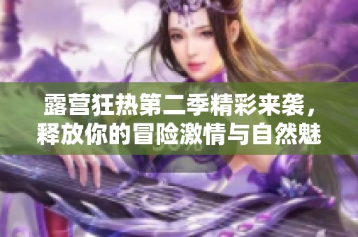 露营狂热第二季精彩来袭，释放你的冒险激情与自然魅力