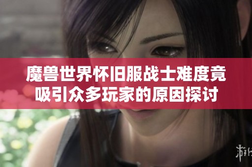 魔兽世界怀旧服战士难度竟吸引众多玩家的原因探讨