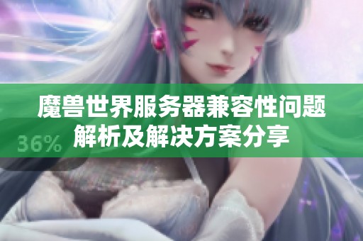 魔兽世界服务器兼容性问题解析及解决方案分享
