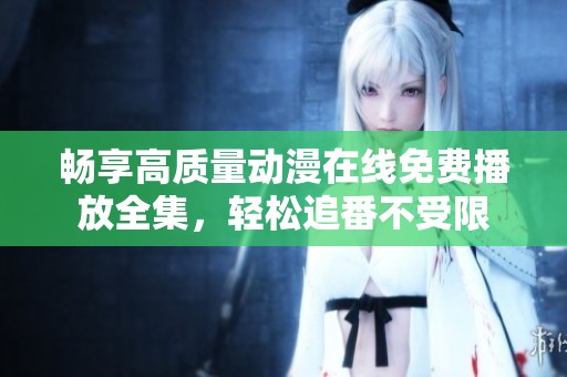 畅享高质量动漫在线免费播放全集，轻松追番不受限