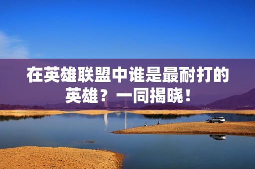 在英雄联盟中谁是最耐打的英雄？一同揭晓！