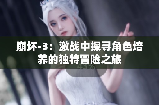 崩坏-3：激战中探寻角色培养的独特冒险之旅