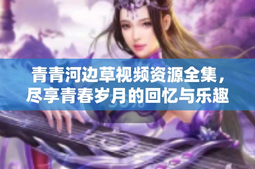 青青河边草视频资源全集，尽享青春岁月的回忆与乐趣