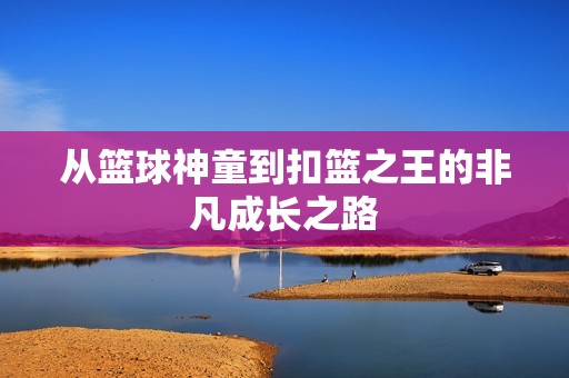 从篮球神童到扣篮之王的非凡成长之路