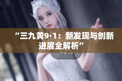“三九黄9·1：新发现与创新进展全解析”