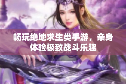 畅玩绝地求生类手游，亲身体验极致战斗乐趣