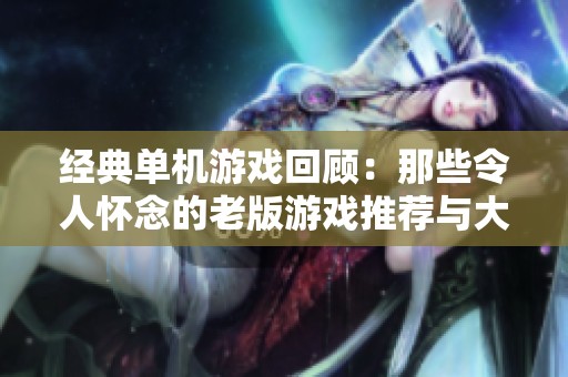 经典单机游戏回顾：那些令人怀念的老版游戏推荐与大全