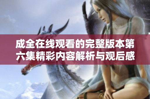成全在线观看的完整版本第六集精彩内容解析与观后感