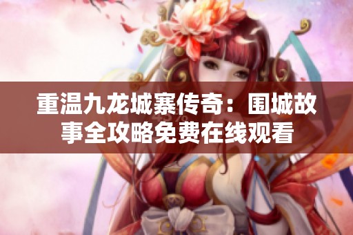 重温九龙城寨传奇：围城故事全攻略免费在线观看