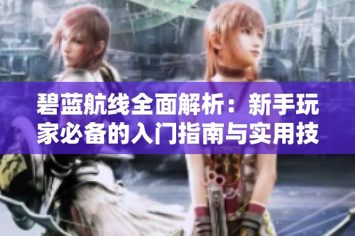 碧蓝航线全面解析：新手玩家必备的入门指南与实用技巧
