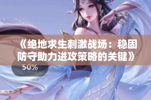 《绝地求生刺激战场：稳固防守助力进攻策略的关键》