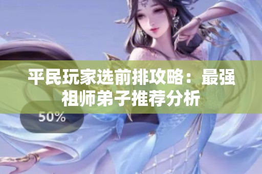 平民玩家选前排攻略：最强祖师弟子推荐分析
