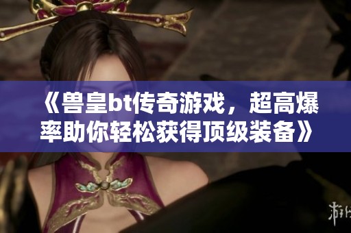 《兽皇bt传奇游戏，超高爆率助你轻松获得顶级装备》