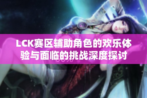 LCK赛区辅助角色的欢乐体验与面临的挑战深度探讨
