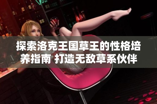 探索洛克王国草王的性格培养指南 打造无敌草系伙伴