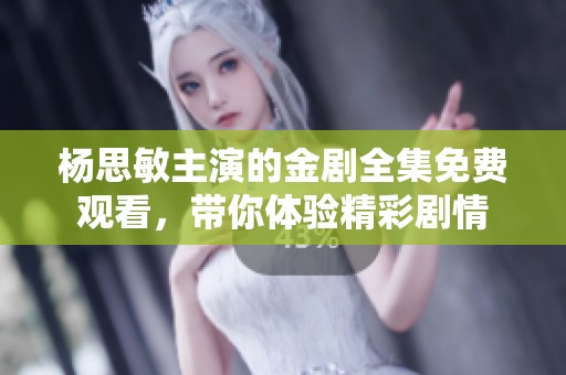 杨思敏主演的金剧全集免费观看，带你体验精彩剧情