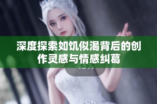 深度探索如饥似渴背后的创作灵感与情感纠葛