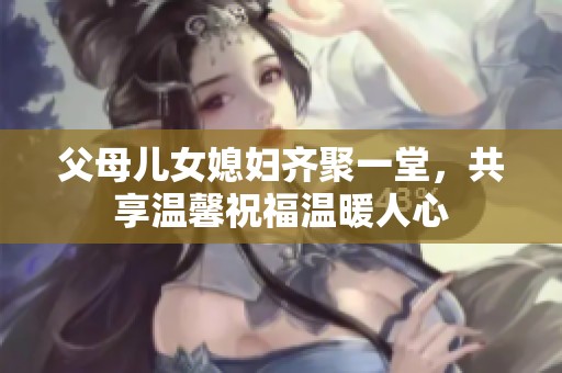 父母儿女媳妇齐聚一堂，共享温馨祝福温暖人心