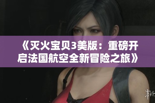《灭火宝贝3美版：重磅开启法国航空全新冒险之旅》