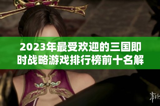 2023年最受欢迎的三国即时战略游戏排行榜前十名解析