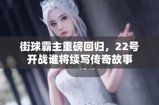 街球霸主重磅回归，22号开战谁将续写传奇故事