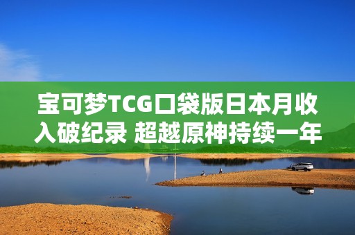 宝可梦TCG口袋版日本月收入破纪录 超越原神持续一年之久
