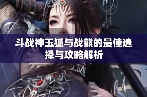 斗战神玉狐与战熊的最佳选择与攻略解析