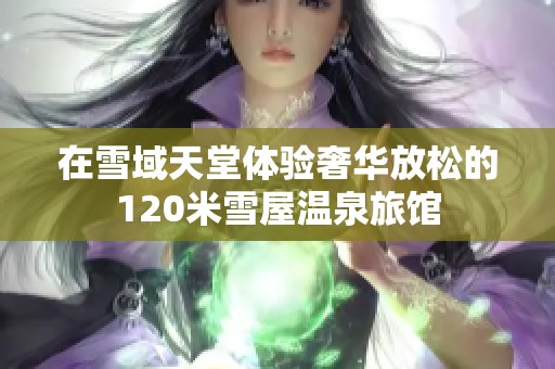 在雪域天堂体验奢华放松的120米雪屋温泉旅馆