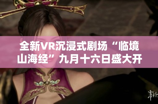 全新VR沉浸式剧场“临境山海经”九月十六日盛大开幕于菏泽
