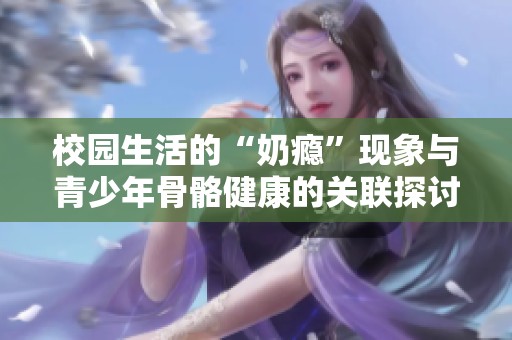 校园生活的“奶瘾”现象与青少年骨骼健康的关联探讨