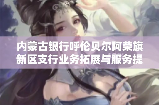 内蒙古银行呼伦贝尔阿荣旗新区支行业务拓展与服务提升分析