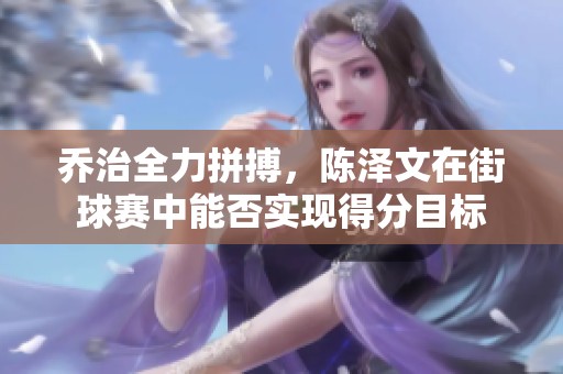 乔治全力拼搏，陈泽文在街球赛中能否实现得分目标